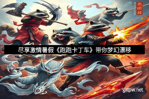 尽享激情暑假《跑跑卡丁车》带你梦幻漂移