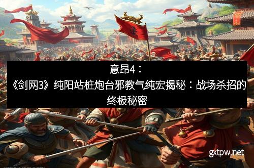 意昂4：《剑网3》纯阳站桩炮台邪教气纯宏揭秘：战场杀招的终极秘密