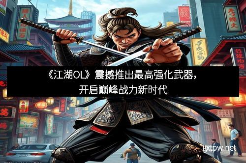 《江湖OL》震撼推出最高强化武器，开启巅峰战力新时代